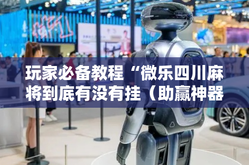 玩家必备教程“微乐四川麻将到底有没有挂（助赢神器通用版）