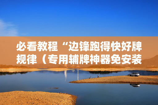 必看教程“边锋跑得快好牌规律（专用辅牌神器免安装）