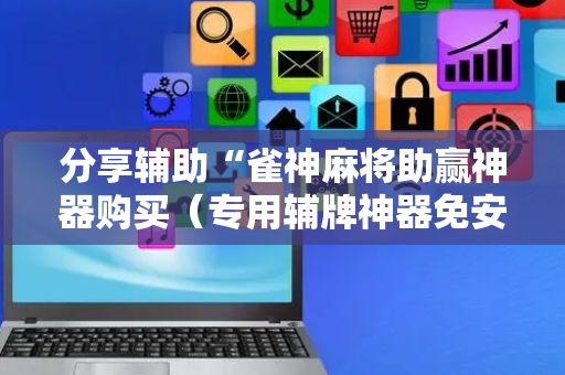 分享辅助“雀神麻将助赢神器购买（专用辅牌神器免安装）