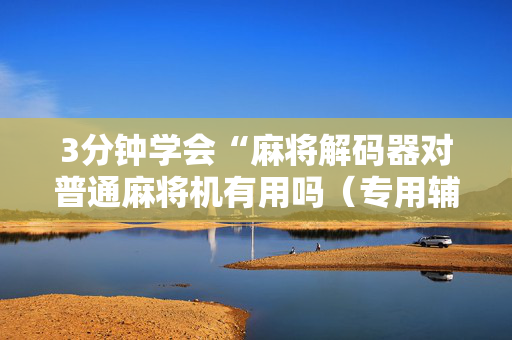 3分钟学会“麻将解码器对普通麻将机有用吗（专用辅牌神器免安装）