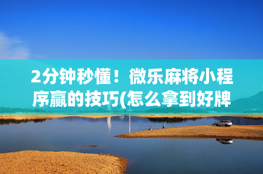 2分钟秒懂！微乐麻将小程序赢的技巧(怎么拿到好牌)