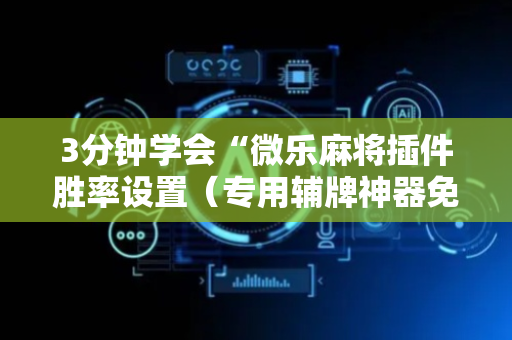 3分钟学会“微乐麻将插件胜率设置（专用辅牌神器免安装）
