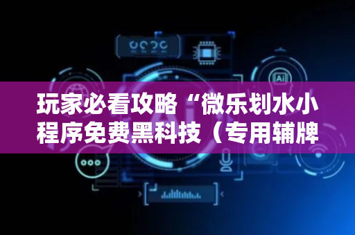 玩家必看攻略“微乐划水小程序免费黑科技（专用辅牌神器免安装）