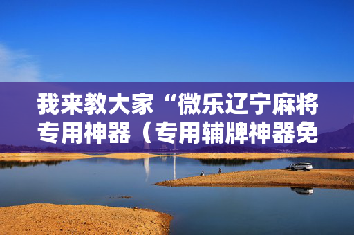我来教大家“微乐辽宁麻将专用神器（专用辅牌神器免安装）