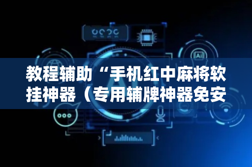 教程辅助“手机红中麻将软挂神器（专用辅牌神器免安装）