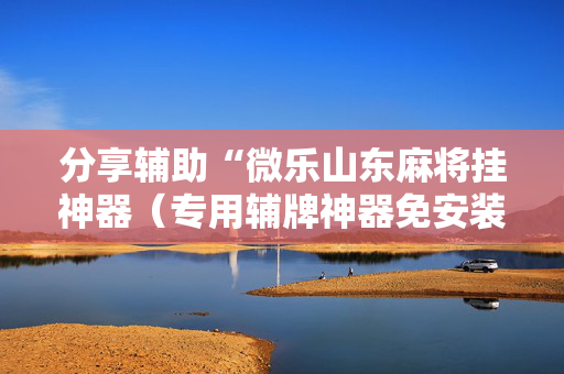 分享辅助“微乐山东麻将挂神器（专用辅牌神器免安装）