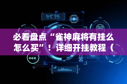 必看盘点“雀神麻将有挂么怎么买”！详细开挂教程（确实真的有挂)-抖音