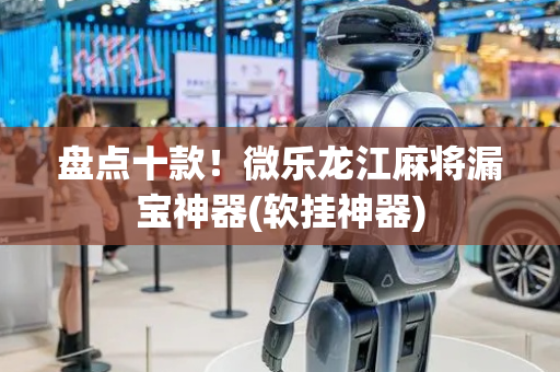 盘点十款！微乐龙江麻将漏宝神器(软挂神器)
