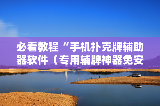 必看教程“手机扑克牌辅助器软件（专用辅牌神器免安装）