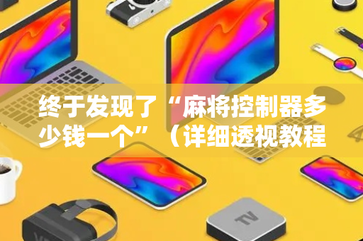终于发现了“麻将控制器多少钱一个”（详细透视教程）-哔哩哔哩