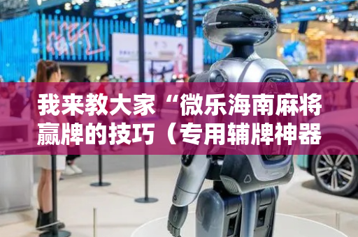 我来教大家“微乐海南麻将赢牌的技巧（专用辅牌神器免安装）
