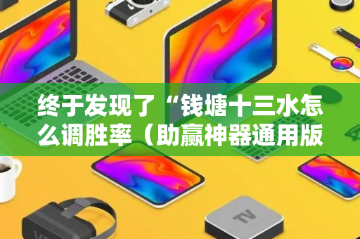 终于发现了“钱塘十三水怎么调胜率（助赢神器通用版）