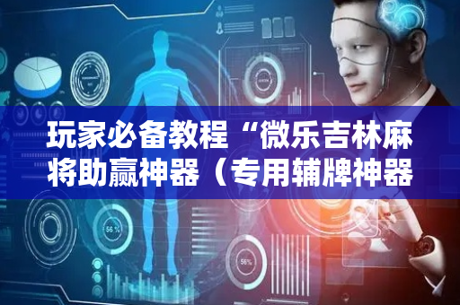 玩家必备教程“微乐吉林麻将助赢神器（专用辅牌神器免安装）