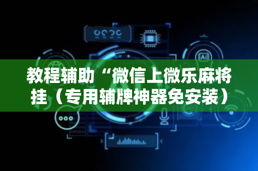 教程辅助“微信上微乐麻将挂（专用辅牌神器免安装）