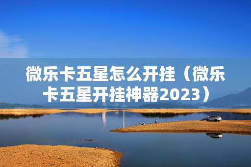 微乐卡五星怎么开挂（微乐卡五星开挂神器2023）