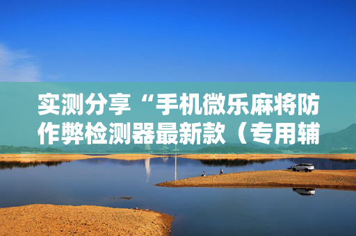 实测分享“手机微乐麻将防作弊检测器最新款（专用辅牌神器免安装）
