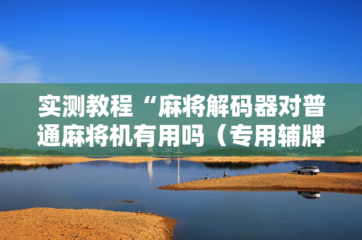 实测教程“麻将解码器对普通麻将机有用吗（专用辅牌神器免安装）