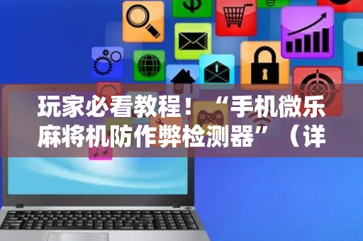 玩家必看教程！“手机微乐麻将机防作弊检测器”（详细开挂教程）-哔哩哔哩