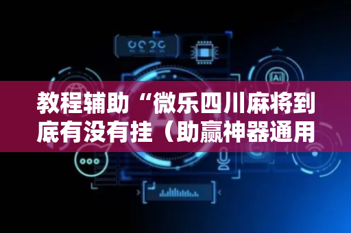 教程辅助“微乐四川麻将到底有没有挂（助赢神器通用版）