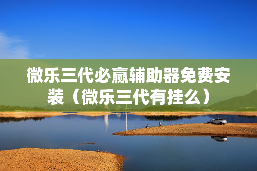 微乐三代必赢辅助器免费安装（微乐三代有挂么）