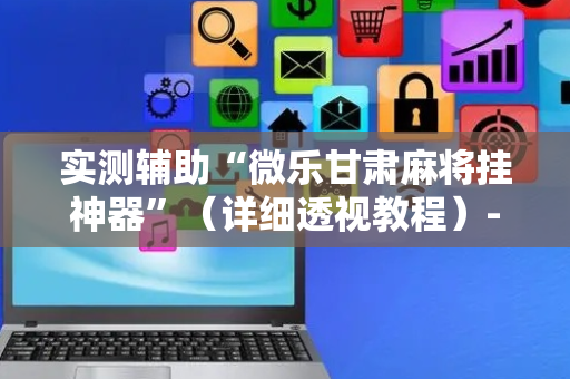 实测辅助“微乐甘肃麻将挂神器”（详细透视教程）-哔哩哔哩