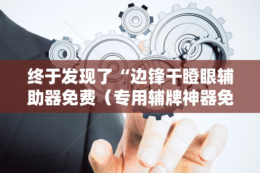 终于发现了“边锋干瞪眼辅助器免费（专用辅牌神器免安装）