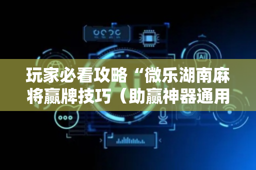 玩家必看攻略“微乐湖南麻将赢牌技巧（助赢神器通用版）