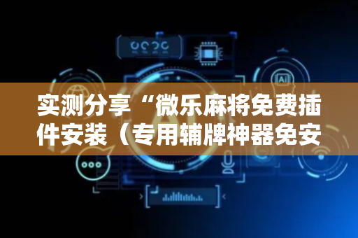实测分享“微乐麻将免费插件安装（专用辅牌神器免安装）