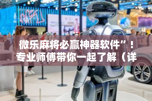 微乐麻将必赢神器软件”!专业师傅带你一起了解（详细教程）-抖音