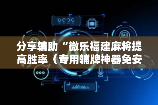 分享辅助“微乐福建麻将提高胜率（专用辅牌神器免安装）
