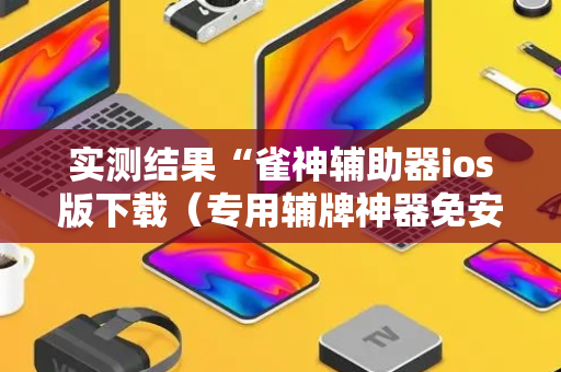 实测结果“雀神辅助器ios版下载（专用辅牌神器免安装）