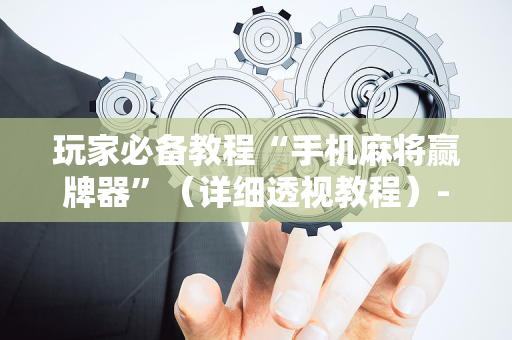 玩家必备教程“手机麻将赢牌器”（详细透视教程）-哔哩哔哩
