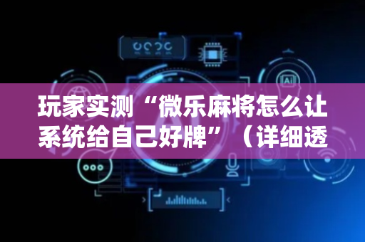 玩家实测“微乐麻将怎么让系统给自己好牌”（详细透视教程）-哔哩哔哩