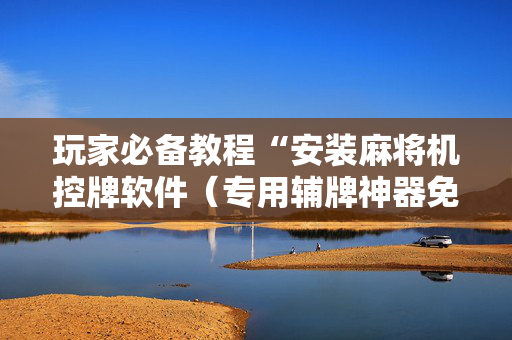 玩家必备教程“安装麻将机控牌软件（专用辅牌神器免安装）