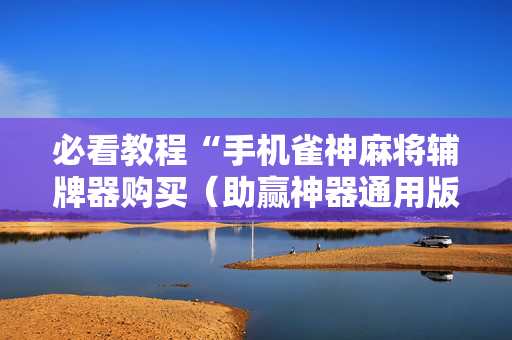 必看教程“手机雀神麻将辅牌器购买（助赢神器通用版）