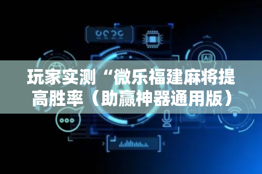 玩家实测“微乐福建麻将提高胜率（助赢神器通用版）