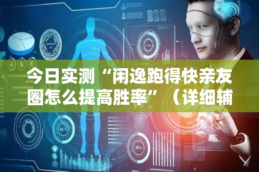 今日实测“闲逸跑得快亲友圈怎么提高胜率”（详细辅助教程）-哔哩哔哩