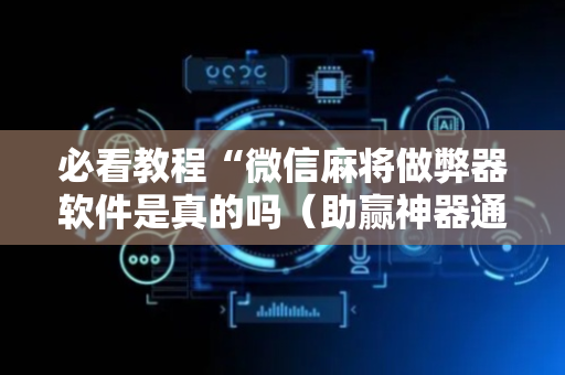 必看教程“微信麻将做弊器软件是真的吗（助赢神器通用版）