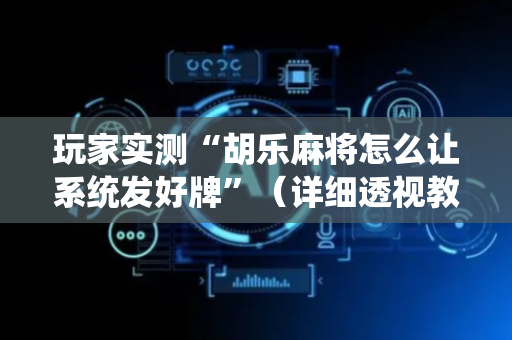 玩家实测“胡乐麻将怎么让系统发好牌”（详细透视教程）-哔哩哔哩