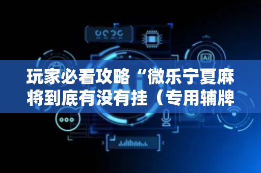 玩家必看攻略“微乐宁夏麻将到底有没有挂（专用辅牌神器免安装）