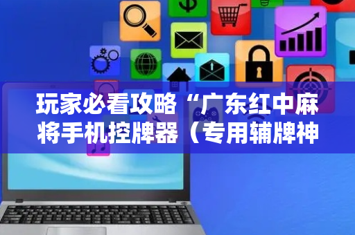 玩家必看攻略“广东红中麻将手机控牌器（专用辅牌神器免安装）