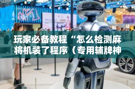 玩家必备教程“怎么检测麻将机装了程序（专用辅牌神器免安装）