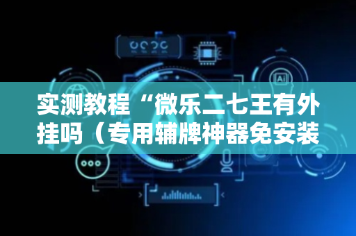 实测教程“微乐二七王有外挂吗（专用辅牌神器免安装）