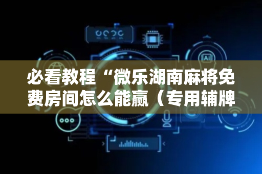 必看教程“微乐湖南麻将免费房间怎么能赢（专用辅牌神器免安装）