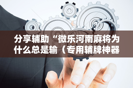 分享辅助“微乐河南麻将为什么总是输（专用辅牌神器免安装）