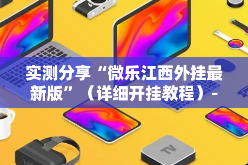 实测分享“微乐江西外挂最新版”（详细开挂教程）-哔哩哔哩