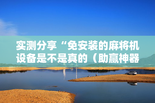 实测分享“免安装的麻将机设备是不是真的（助赢神器通用版）
