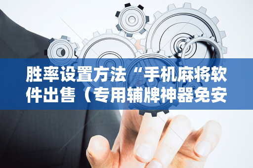 胜率设置方法“手机麻将软件出售（专用辅牌神器免安装）