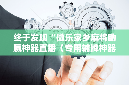 终于发现“微乐家乡麻将助赢神器直播（专用辅牌神器免安装）