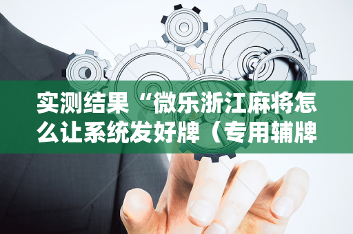 实测结果“微乐浙江麻将怎么让系统发好牌（专用辅牌神器免安装）